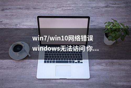 win7/win10网络错误 windows无法访问 你没有权限访问怎么解决