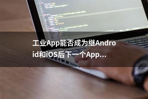 工业App能否成为继Android和iOS后下一个App开发者的春天？