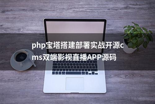 php宝塔搭建部署实战开源cms双端影视直播APP源码