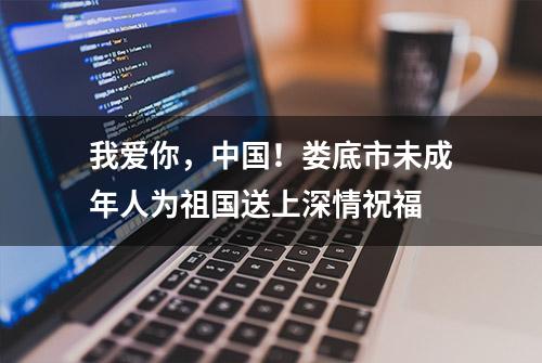 我爱你，中国！娄底市未成年人为祖国送上深情祝福