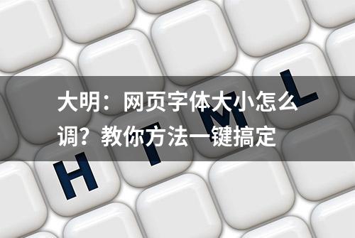 大明：网页字体大小怎么调？教你方法一键搞定