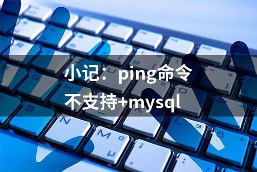 小记：ping命令不支持+mysql