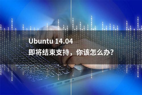 Ubuntu 14.04 即将结束支持，你该怎么办？