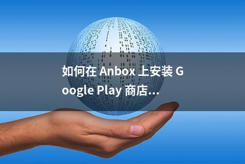 如何在 Anbox 上安装 Google Play 商店及启用 ARM 支持