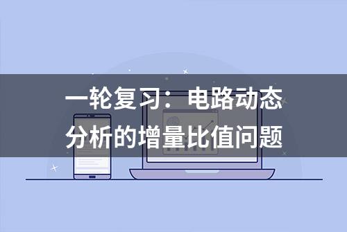 一轮复习：电路动态分析的增量比值问题