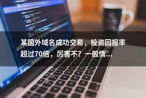 某国外域名成功交易，投资回报率超过70倍，厉害不？一般情况！