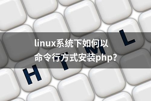 linux系统下如何以命令行方式安装php？