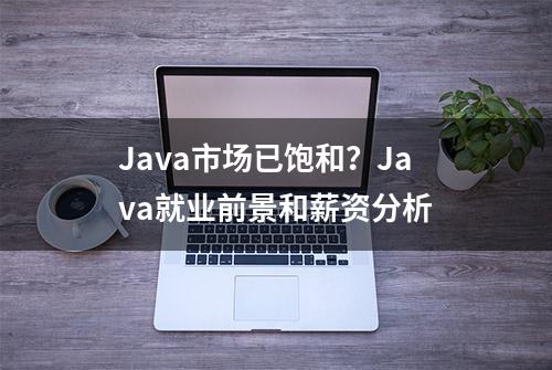 Java市场已饱和？Java就业前景和薪资分析