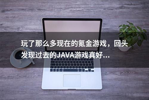 玩了那么多现在的氪金游戏，回头发现过去的JAVA游戏真好玩