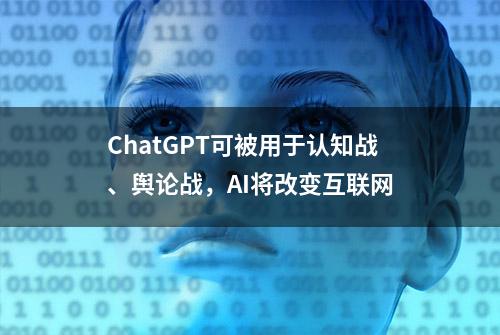 ChatGPT可被用于认知战、舆论战，AI将改变互联网