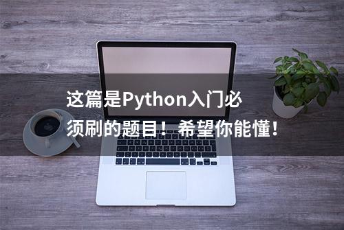 这篇是Python入门必须刷的题目！希望你能懂！