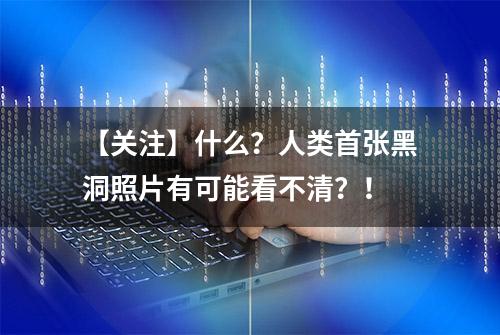 【关注】什么？人类首张黑洞照片有可能看不清？！