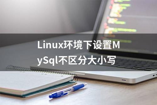 Linux环境下设置MySql不区分大小写