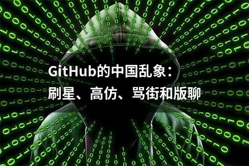 GitHub的中国乱象：刷星、高仿、骂街和版聊