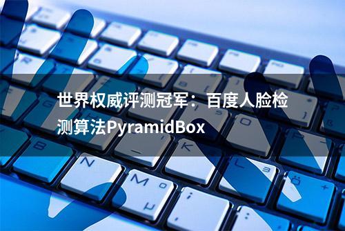 世界权威评测冠军：百度人脸检测算法PyramidBox