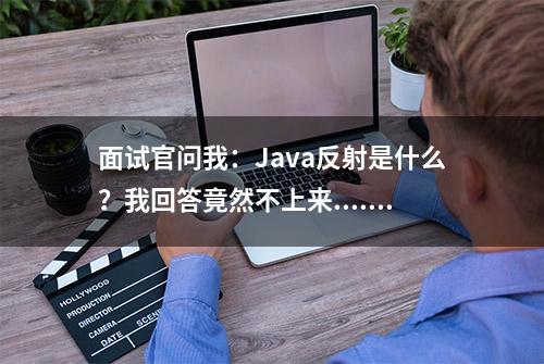 面试官问我：Java反射是什么？我回答竟然不上来......