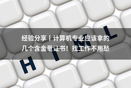 经验分享丨计算机专业应该拿的几个含金量证书！找工作不用愁