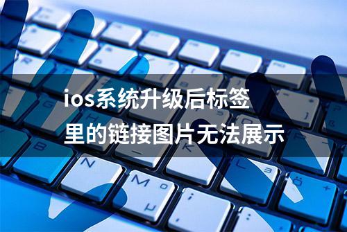 ios系统升级后标签里的链接图片无法展示