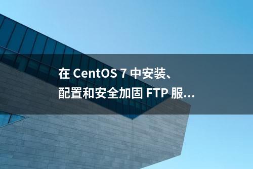 在 CentOS 7 中安装、配置和安全加固 FTP 服务