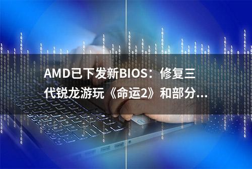 AMD已下发新BIOS：修复三代锐龙游玩《命运2》和部分Linux系统兼容问题