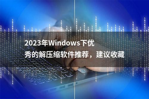 2023年Windows下优秀的解压缩软件推荐，建议收藏