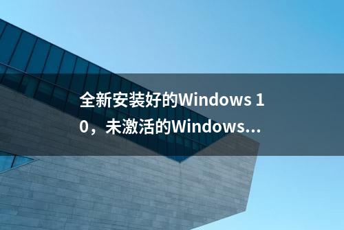 全新安装好的Windows 10，未激活的Windows 10 有哪些限制？