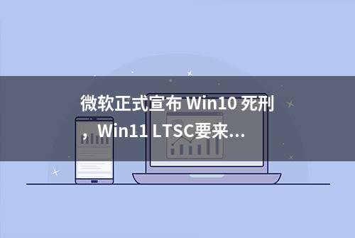 微软正式宣布 Win10 死刑，Win11 LTSC要来了