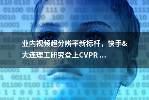 业内视频超分辨率新标杆，快手&大连理工研究登上CVPR 2022