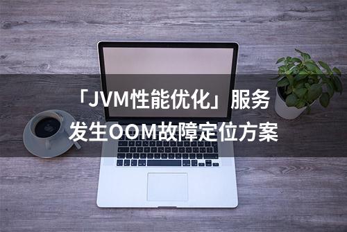 「JVM性能优化」服务发生OOM故障定位方案