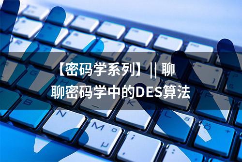 【密码学系列】|| 聊聊密码学中的DES算法