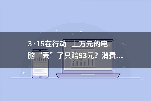 3·15在行动 | 上万元的电脑“丢”了只赔93元？消费者质疑德邦快递理赔方案