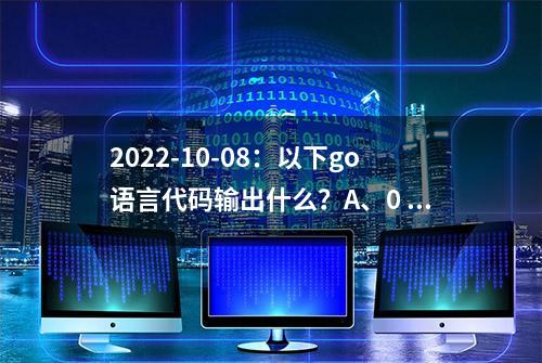 2022-10-08：以下go语言代码输出什么？A、0 0；B、0 4；C：4 0；D：