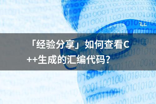 「经验分享」如何查看C++生成的汇编代码？