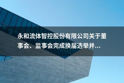 永和流体智控股份有限公司关于董事会、监事会完成换届选举并聘任高级管理人员、证券事务代表、内部审计机构负责人的公告