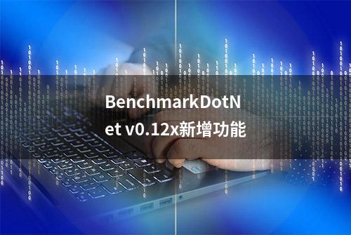 BenchmarkDotNet v0.12x新增功能