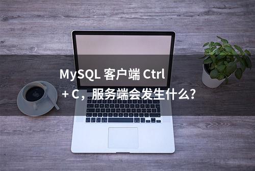 MySQL 客户端 Ctrl + C，服务端会发生什么？