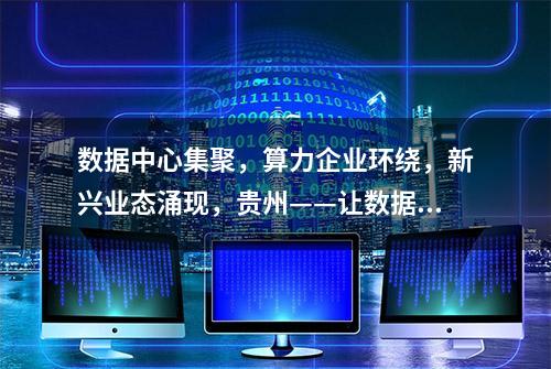 数据中心集聚，算力企业环绕，新兴业态涌现，贵州——让数据存起来、跑起来、用起来