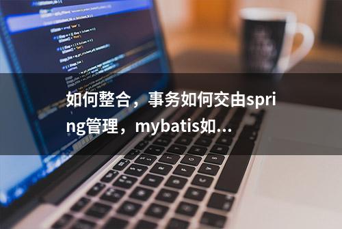 如何整合，事务如何交由spring管理，mybatis如何进行数据库操作