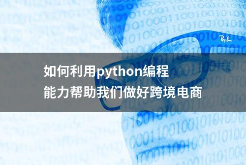 如何利用python编程能力帮助我们做好跨境电商