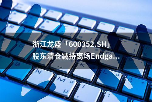 浙江龙盛「600352.SH」股东清仓减持离场Endgame