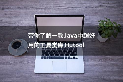 带你了解一款Java中超好用的工具类库 Hutool