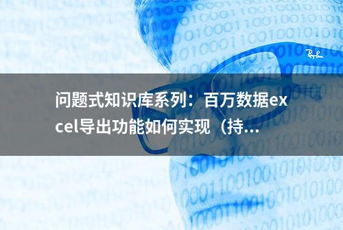 问题式知识库系列：百万数据excel导出功能如何实现（持续更新）