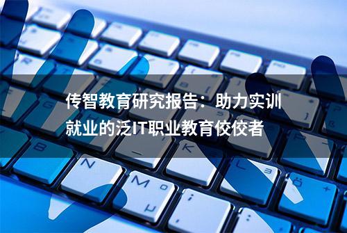 传智教育研究报告：助力实训就业的泛IT职业教育佼佼者