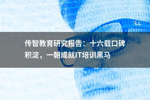 传智教育研究报告：十六载口碑积淀，一朝成就IT培训黑马