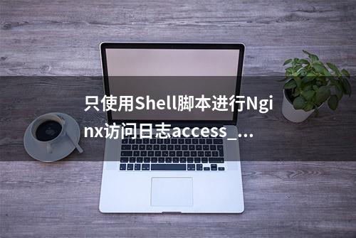 只使用Shell脚本进行Nginx访问日志access_log的轮询切割