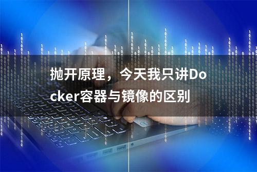 抛开原理，今天我只讲Docker容器与镜像的区别