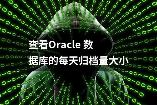 查看Oracle 数据库的每天归档量大小