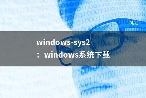 windows-sys2：windows系统下载