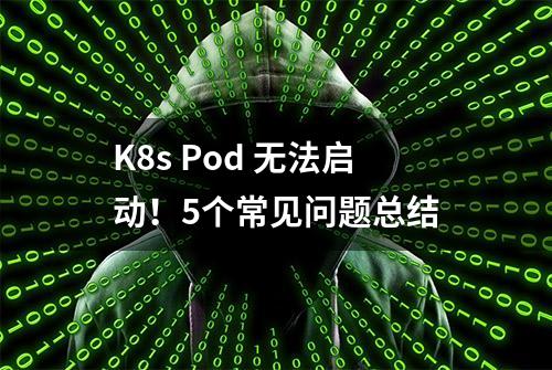 K8s Pod 无法启动！5个常见问题总结