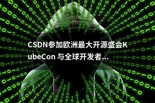 CSDN参加欧洲最大开源盛会KubeCon 与全球开发者共促开源生态发展